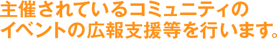 主催されているコミュニティのイベントの広報支援等を行います。